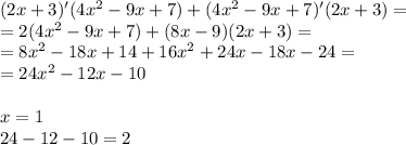 (2x + 3)'(4 {x}^{2} - 9x + 7) + (4 {x}^{2} - 9x + 7)'(2x + 3) = \\ = 2(4 {x}^{2} - 9x + 7) + (8x - 9)(2x + 3) = \\ = 8 {x}^{2} - 18x + 14 + 16 {x}^{2} + 24x - 18x - 24 = \\ = 24 {x}^{2} - 12x - 10\\\\x=1\\24-12-10=2