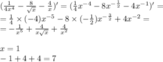 ( \frac{1}{4 {x}^{4} } - \frac{8}{ \sqrt{x} } - \frac{4}{x} )' = ( \frac{1}{4} {x}^{ - 4} - 8 {x}^{ - \frac{1}{2} } - 4 {x}^{ - 1} ) '= \\ = \frac{1}{4} \times ( - 4) {x}^{ - 5} - 8 \times ( - \frac{1}{2} ) {x}^{ - \frac{3}{2} } + 4 {x}^{ - 2} = \\ = - \frac{1}{ {x}^{5} } + \frac{4}{x \sqrt{x} } + \frac{4}{ {x}^{2} }\\ \\x=1\\-1+4+4=7