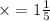 \times = 1 \frac{1}{5}