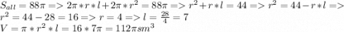 S_{all} = 88\pi = 2\pi*r *l + 2\pi*r^2 = 88\pi = r^2 + r*l = 44 = r^2 = 44 - r*l = r^2 = 44 - 28 = 16 = r = 4 = l = \frac{28}{4} = 7\\V = \pi*r^2*l = 16*7\pi = 112\pi sm^3\\