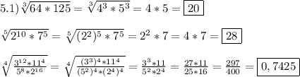 5.1)\sqrt[3]{64*125}=\sqrt[3]{4^{3}*5^{3}}=4*5=\boxed{20}\\\\\sqrt[5]{2^{10}*7^{5}}=\sqrt[5]{(2^{2})^{5}*7^{5}}=2^{2}*7=4*7=\boxed{28}\\\\\sqrt[4]{\frac{3^{12}*11^{4}}{5^{8}*2^{16}}}=\sqrt[4]{\frac{(3^{3})^{4}*11^{4}}{(5^{2})^{4}*(2^{4})^{4}}}= \frac{3^{3}*11 }{5^{2}*2^{4}}=\frac{27*11}{25*16}=\frac{297}{400}=\boxed{0,7425}