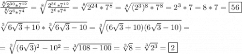 \frac{\sqrt[8]{2^{30}*7^{12}}}{\sqrt[8]{2^{6}*7^{4}}}=\sqrt[8]{\frac{2^{30}*7^{12}}{2^{6}*7^{4}}}=\sqrt[8]{2^{24}*7^{8}}=\sqrt[8]{(2^{3})^{8}*7^{8}}=2^{3}*7=8*7=\boxed{56}\\\\\sqrt[3]{6\sqrt{3} +10} *\sqrt[3]{6\sqrt{3}-10 } =\sqrt[3]{(6\sqrt{3}+10)(6\sqrt{3}-10)} =\\\\=\sqrt[3]{(6\sqrt{3})^{2}-10^{2}}=\sqrt[3]{108-100}=\sqrt[3]{8}=\sqrt[3]{2^{3}}=\boxed2
