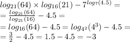 log_{21}(64) \times log_{16}(21) - {7}^{ log_{7}(4.5) } = \\ = \frac{ log_{21}(64) }{ log_{21}(16) } - 4.5 = \\ = log_{16}(64) - 4 .5 = log_{ {4}^{2} }( {4}^{3} ) - 4.5 = \\ = \frac{3}{2} - 4.5 = 1.5 - 4.5 = - 3