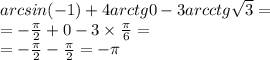 arcsin( - 1) + 4arctg0 - 3arcctg \sqrt{3} = \\ = - \frac{\pi}{2} + 0 - 3 \times \frac{\pi}{6} = \\ = - \frac{\pi}{2} - \frac{\pi}{2} = - \pi