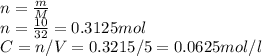 n = \frac{m}{M}\\n = \frac{10}{32} = 0.3125mol\\C = n/V = 0.3215/5 = 0.0625mol/l