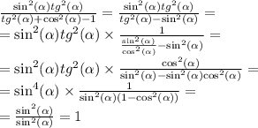 \frac{ { \sin }^{2}( \alpha ) {tg}^{2}( \alpha ) }{ {tg}^{2} ( \alpha ) + { \cos }^{2} ( \alpha ) - 1} = \frac{ { \sin }^{2} (\alpha) {tg}^{2}( \alpha )}{ {tg}^{2} (\alpha) - { \sin }^{2}( \alpha) } = \\ = { \sin }^{2} ( \alpha ) {tg}^{2} ( \alpha ) \times \frac{1}{ \frac{ { \sin }^{2} ( \alpha )}{ { \cos }^{2} (\alpha )} - { \sin }^{2} (\alpha ) } = \\ = { \sin }^{2} (\alpha ) {tg}^{2} ( \alpha ) \times \frac{ { \cos }^{2}( \alpha ) }{ { \sin}^{2}( \alpha ) - { \sin }^{2} ( \alpha) { \cos}^{2}( \alpha ) } = \\ = { \sin }^{4} (\alpha ) \times \frac{1}{ { \sin }^{2}( \alpha )(1 - { \cos }^{2}( \alpha )) } = \\ = \frac{ { \sin}^{2} (\alpha ) }{ { \sin }^{2} (\alpha ) } = 1