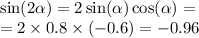 \sin( 2\alpha ) = 2 \sin( \alpha ) \cos( \alpha ) = \\ = 2 \times 0.8 \times ( - 0.6) = - 0.96