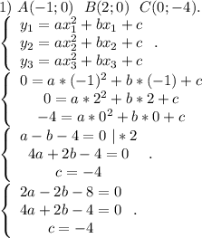 1)\ A(-1;0)\ \ B(2;0)\ \ C(0;-4).\\\left\{\begin{array}{ccc}y_1=ax^2_1+bx_1+c\\y_2=ax^2_2+bx_2+c\\y_3=ax^2_3+bx_3+c\end{array}\right..\\\left\{\begin{array}{ccc}0=a*(-1)^2+b*(-1)+c\\0=a*2^2+b*2+c\\-4=a*0^2+b*0+c\end{array}\right.\\\left\{\begin{array}{ccc}a-b-4=0\ |*2\\4a+2b-4=0\\c=-4\end{array}\right.. \\\left\{\begin{array}{ccc}2a-2b-8=0\\4a+2b-4=0\\c=-4\end{array}\right..\\