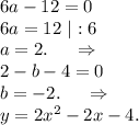 6a-12=0\\6a=12\ |:6\\a=2.\ \ \ \ \Rightarrow\\2-b-4=0\\b=-2.\ \ \ \ \Rightarrow\\y=2x^2-2x-4.