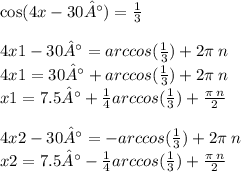 \cos(4x - 30°) = \frac{1}{3} \\ \\ 4x 1- 30 °= arccos( \frac{1}{3} ) + 2\pi \: n \\ 4x1 = 30 °+ arccos( \frac{1}{3} ) + 2\pi \: n \\ x1 = 7.5° + \frac{1}{4}arccos( \frac{1}{3} ) + \frac{\pi \: n}{2} \\ \\ 4x2 - 30 °= - arccos( \frac{1}{3} ) + 2\pi \: n \\ x2 =7 .5 °- \frac{1}{4} arccos( \frac{1}{3} ) + \frac{\pi \: n}{2}