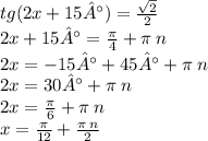 tg(2x + 15°) = \frac{ \sqrt{2} }{2} \\ 2x + 15° = \frac{\pi}{4} + \pi \: n \\ 2x = - 15° + 45 °+ \pi \: n \\ 2x = 30° + \pi \: n \\ 2x = \frac{\pi}{6} + \pi \: n \\ x = \frac{\pi}{12} + \frac{\pi \: n}{2}