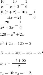 \displaystyle \frac{10}{x}-\frac{10}{x+2}=\frac{1}{6}\\\\\frac{10(x+2)-10x}{x(x+2)}=\frac{1}{6}\\\\\frac{20}{x^2+2x}=\frac{1}{6}\\\\120=x^2+2x\\\\x^2+2x-120=0\\\\D=4+480=484=22^2\\\\x_{1.2}=\frac{-2 \pm 22}{2}\\\\x_1=10; x_2=-12