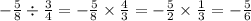 - \frac{5 }{8} \div \frac{3}{4} = - \frac{5}{8} \times \frac{4}{3} = - \frac{5}{2} \times \frac{1}{3} = - \frac{5}{6}