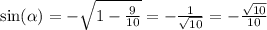 \sin( \alpha ) = - \sqrt{1 - \frac{9}{10} } = - \frac{1}{ \sqrt{10} } = - \frac{ \sqrt{10} }{10} \\