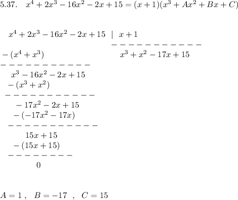 5.37.\ \ \ x^4+2x^3-16x^2-2x+15=(x+1)(x^3+Ax^2+Bx+C)\\\\\\{}\ \ \ x^4+2x^3-16x^2-2x+15\ \ |\ \ x+1\\{}\qquad \qquad \qquad \qquad \qquad \qquad \ \ \ -----------\\{}-(x^4+x^3)\qquad \qquad \qquad \qquad \quad x^3+x^2-17x+15\\-----------\\{}\ \ \ \ x^3-16x^2-2x+15\\{}\ \ -(x^3+x^2)\\{}\ -----------\\{}\ \ \ \ \ -17x^2-2x+15\\{}\ \ \ \ -(-17x^2-17x)\\{}\ \ -----------\\{}\ \ \qquad \ 15x+15\\{}\ \ \ \ -(15x+15)\\{}\ \ --------\\{}\qquad \qquad \ 0\\\\\\A=1\ ,\ \ B=-17\ \ ,\ \ C=15