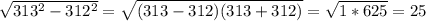 \sqrt{313^{2} - 312^{2} } = \sqrt{(313 - 312)(313 + 312)} = \sqrt{1 * 625} = 25