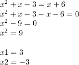 {x}^{2} + x - 3 = x + 6 \\ {x}^{2} + x - 3 - x - 6 = 0 \\ {x}^{2} - 9 = 0 \\ {x}^{2} = 9 \\ \\ x1 = 3 \\ x2 = - 3