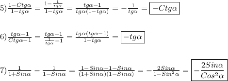 5)\frac{1-Ctg\alpha }{1-tg\alpha }=\frac{1-\frac{1}{tg\alpha}}{1-tg\alpha }=\frac{tg\alpha-1 }{tg\alpha(1-tg\alpha)} =-\frac{1}{tg\alpha }=\boxed{-Ctg\alpha}\\\\\\6)\frac{tg\alpha -1}{Ctg\alpha-1 }=\frac{tg\alpha-1 }{\frac{1}{tg\alpha}-1 }=\frac{tg\alpha(tg\alpha-1)}{1-tg\alpha }=\boxed{-tg\alpha}\\\\\\7)\frac{1}{1+Sin\alpha } -\frac{1}{1-Sin\alpha }=\frac{1-Sin\alpha-1-Sin\alpha}{(1+Sin\alpha)(1-Sin\alpha)}=-\frac{2Sin\alpha}{1-Sin^{2}\alpha}=\boxed{-\frac{2Sin\alpha }{Cos^{2}\alpha}}