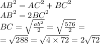 {AB}^{2} = {AC}^{2} + {BC}^{2} \\ {AB}^{2} = 2 {BC}^{2} \\ BC = \sqrt{ \frac{ {ab}^{2} }{2} } = \sqrt{ \frac{576}{2} } = \\ = \sqrt{288} = \sqrt{4 \times 72} = 2 \sqrt{72}
