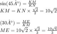 \sin(45°) = \frac{KM}{KN} \\ KM = KN \times \frac{ \sqrt{2} }{2} = 10 \sqrt{2} \\ \\ \tg(30°) = \frac{ME}{KM} \\ ME = 10 \sqrt{2} \times \frac{ \sqrt{3} }{3} = \frac{10 \sqrt{6} }{3}