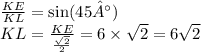 \frac{KE}{KL} = \sin(45°) \\ KL = \frac{KE}{ \frac{ \sqrt{2} }{2} } = 6 \times \sqrt{2} = 6 \sqrt{2}