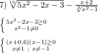 7)\sqrt[10]{5x^{2}-2x-3 } -\frac{x+2}{\sqrt[3]{x^{2}-1}}\\\\\left \{ {{5x^{2}-2x-3\geq0} \atop {x^{2}-1\neq0}} \right. \\\\\left \{ {{(x+0,6)(x-1)\geq0 } \atop {x\neq1 \ ; \ x\neq-1}} \right.