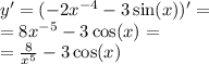 y' = ( - 2 {x}^{ - 4} - 3 \sin(x)) '= \\ = 8 {x}^{ - 5} - 3 \cos(x) = \\ = \frac{8}{ {x}^{5} } - 3 \cos(x)