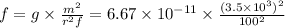 f = g \times \frac{m {}^{2} }{r {}^{2} f} = 6.67 \times 10 {}^{ - 11} \times \frac{ (3.5 \times 10 {}^{3} ) {}^{2} }{100 {}^{2} }