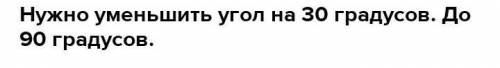 1) Постройте угол, равный 120°. Начертите и покажите, на сколько гра- дусов нужно уменьшить этот уго