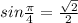 sin \frac{\pi}{4} = \frac{ \sqrt{2} }{2}