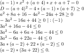 (a-1)*x^2+(a+4)*x+a+7=0\\D=(a+4)^2-4*(a-1)*(a+7)\geq 0\\a^2+8a+16-4a^2-24a+28\geq 0\\-3a^2-16a+44\geq 0\ |:(-1)\\3a^2+16a-44\leq 0\\3a^2-6a+6a+16a-44\leq 0\\3a^2-6a+22a-44\leq 0\\3a*(a-2)+22*(a-2)\leq 0\\(a-2)*(3a+22)\leq 0.\\