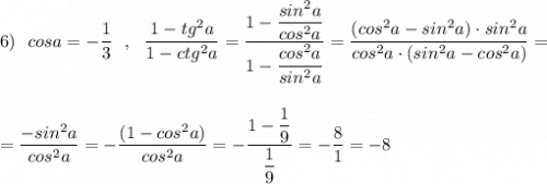 6)\ \ cosa=-\dfrac{1}{3}\ \ ,\ \ \dfrac{1-tg^2a}{1-ctg^2a}=\dfrac{1-\dfrac{sin^2a}{cos^2a}}{1-\dfrac{cos^2a}{sin^2a}}=\dfrac{(cos^2a-sin^2a)\cdot sin^2a}{cos^2a\cdot (sin^2a-cos^2a)}=\\\\\\=\dfrac{-sin^2a}{cos^2a}=-\dfrac{(1-cos^2a)}{cos^2a}=-\dfrac{1-\dfrac{1}{9}}{\dfrac{1}{9}}=-\dfrac{8}{1}=-8