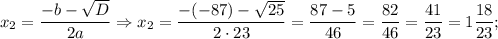 x_{2}=\dfrac{-b-\sqrt{D}}{2a} \Rightarrow x_{2}=\dfrac{-(-87)-\sqrt{25}}{2 \cdot 23}=\dfrac{87-5}{46}=\dfrac{82}{46}=\dfrac{41}{23}=1\dfrac{18}{23};