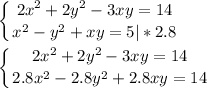 \displaystyle \left \{ {{2x^2+2y^2-3xy=14} \atop {x^2-y^2+xy=5|*2.8}} \right.\\\\\left \{ {{2x^2+2y^2-3xy=14} \atop {2.8x^2-2.8y^2+2.8xy=14}} \right.