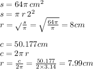 s = 64\pi \: cm {}^{2} \\ s = \pi \: r \: {2}^{2} \\ r = \sqrt{} \frac{s}{\pi} = \sqrt{ \frac{64\pi}{\pi} } = 8cm \\ \\ c = 50.177cm \\ c = 2\pi \: r \\ r = \frac{c}{2\pi} = \frac{50.177}{2 \times 3.14} = 7.99cm