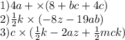 1)4a + \times (8 + bc + 4c) \\ 2) \frac{1}{2} k \times ( - 8z - 19ab) \\ 3)c \times ( \frac{1}{2} k - 2az + \frac{1}{2} mck)