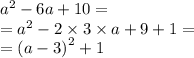 {a}^{2} - 6a + 10 = \\ = {a}^{2} - 2 \times 3 \times a + 9 + 1 = \\ = {(a - 3)}^{2} + 1