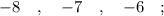 -8 \quad , \quad -7 \quad , \quad -6 \quad ;