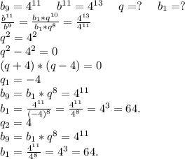 b_9=4^{11}\ \ \ \ b^{11}=4^{13}\ \ \ \ q=?\ \ \ \ b_1=?\\\frac{b^{11}}{b^9}=\frac{b_1*q^{10}}{b_1*q^8}=\frac{4^{13}}{4^{11}} \\q^2=4^2\\q^2-4^2=0\\(q+4)*(q-4)=0\\q_1=-4\\b_{9}=b_1*q^8=4^{11} \\b_1=\frac{4^{11}}{(-4)^8}= \frac{4^{11}}{4^8}=4^3=64.\\q_2=4\\ b_{9}=b_1*q^8=4^{11} \\b_1=\frac{4^{11}}{4^8}=4^3=64.\\