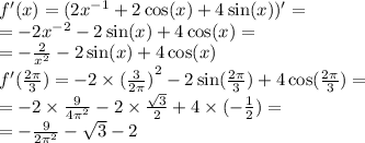 f'(x) = (2 {x}^{ - 1} + 2 \cos(x) + 4 \sin(x) ) '= \\ = - 2 {x}^{ - 2} - 2 \sin(x) + 4 \cos(x) = \\ = - \frac{2}{ {x}^{2} } - 2 \sin(x) + 4 \cos(x) \\ f'( \frac{2\pi}{3} ) = - 2 \times {( \frac{3}{2\pi}) }^{2} - 2 \sin( \frac{2\pi}{3} ) + 4 \cos( \frac{2\pi}{3} ) = \\ = - 2 \times \frac{9}{4 {\pi}^{2} } - 2 \times \frac{ \sqrt{3} }{2} + 4 \times ( - \frac{1}{2} ) = \\ = - \frac{9}{2 {\pi}^{2} } - \sqrt{3} - 2