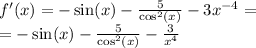 f'(x) = - \sin(x) - \frac{5}{ { \cos}^{2}(x) } - 3 {x}^{ - 4} = \\ = - \sin(x) - \frac{5}{ { \cos}^{2} (x)} - \frac{3}{ {x}^{4} }