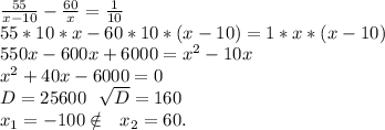 \frac{55}{x-10}-\frac{60}{x}=\frac{1}{10}\\ 55*10*x-60*10*(x-10 )=1*x*(x-10)\\550x-600x+6000=x^2-10x\\x^2+40x-6000=0\\D=25600\ \ \sqrt{D}=160\\x_1=-100\notin\ \ x_2=60.\\