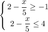 \displaystyle \left \{ {{2- \displaystyle \frac{x}{5} \geq -1} \atop {2- \displaystyle \frac{x}{5} \leq 4 }} \right.