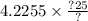 4.2255 \times \frac{?25}{?}