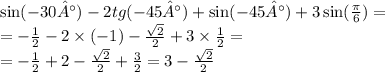 \sin( - 30°) - 2tg( - 45°) + \sin( - 45°) + 3 \sin( \frac{\pi}{6} ) = \\ = - \frac{1}{2} - 2 \times ( - 1) - \frac{ \sqrt{2} }{2} + 3 \times \frac{1}{2} = \\ = - \frac{1}{2} + 2 - \frac{ \sqrt{2} }{2} + \frac{3}{2} = 3 - \frac{ \sqrt{2} }{2}
