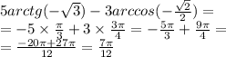 5arctg( - \sqrt{3} ) - 3arccos( - \frac{ \sqrt{2} }{2} ) = \\ = - 5 \times \frac{\pi}{3} + 3 \times \frac{3\pi}{4} = - \frac{5\pi}{3} + \frac{9\pi}{4} = \\ = \frac{ - 20\pi + 27\pi}{12} = \frac{7\pi}{12}