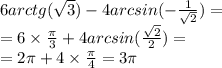 6arctg( \sqrt{3} ) - 4arcsin( - \frac{1}{ \sqrt{2} } ) = \\ = 6 \times \frac{\pi}{3} + 4arcsin( \frac{ \sqrt{2} }{2}) = \\ = 2\pi + 4 \times \frac{\pi}{4} = 3\pi