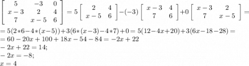 \left[\begin{array}{ccc}5&-3&0\\x-3&2&4\\7&x-5&6\end{array}\right]=5\left[\begin{array}{cc}2&4\\x-5&6\end{array}\right]-(-3)\left[\begin{array}{cc}x-3&4\\7&6\end{array}\right]+0\left[\begin{array}{cc}x-3&2\\7&x-5\end{array}\right]=\\=5(2*6-4*(x-5))+3(6*(x-3)-4*7)+0=5(12-4x+20)+3(6x-18-28)=\\=60-20x+100+18x-54-84=-2x+22\\-2x+22=14;\\-2x=-8;\\x=4