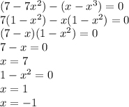 (7 - 7 {x}^{2} ) - (x - {x}^{3} ) = 0 \\ 7(1 - {x}^{2} ) -x(1 - {x}^{2} ) = 0 \\ (7 - x)(1 - {x}^{2} ) = 0 \\ 7 - x = 0 \\ x = 7 \\ 1 - {x}^{2} = 0 \\ x = 1 \\ x = - 1