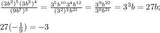 \frac{(3b^{2} )^{5}(3b^{3} )^{4}}{(9b^{7} )^{3} } =\frac{3^{5} b^{10}3^{4} b^{12}}{(3^{2} )^{3} b^{21}}=\frac{3^{9} b^{22}}{3^{6}b^{21}}=3^{3} b=27b;\\\\27(-\frac{1}{9} )=-3